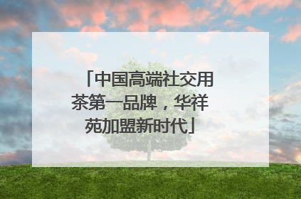 中国高端社交用茶第一品牌，华祥苑加盟新时代