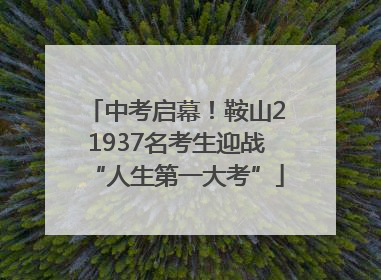 中考启幕！鞍山21937名考生迎战“人生第一大考”