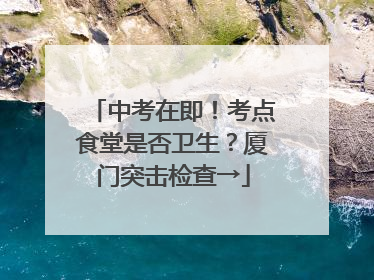 中考在即！考点食堂是否卫生？厦门突击检查→