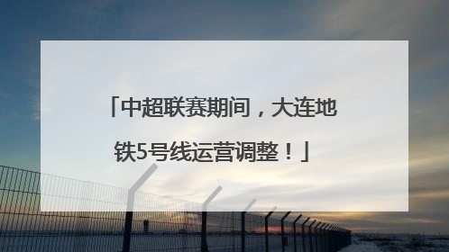中超联赛期间，大连地铁5号线运营调整！