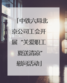 中铁六局北京公司工会开展“关爱职工 夏送清凉”慰问活动