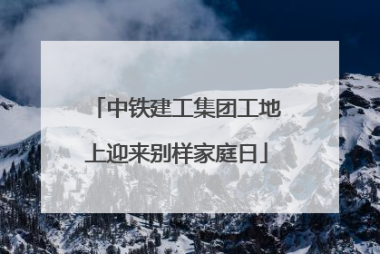 中铁建工集团工地上迎来别样家庭日