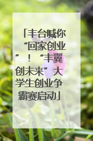 丰台喊你“回家创业”！“丰翼创未来”大学生创业争霸赛启动