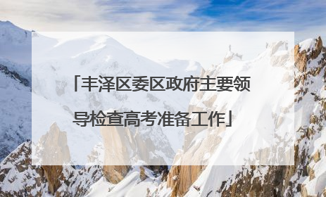 丰泽区委区政府主要领导检查高考准备工作