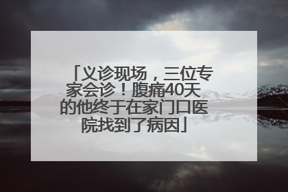 义诊现场，三位专家会诊！腹痛40天的他终于在家门口医院找到了病因