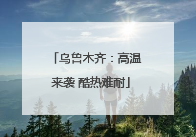 乌鲁木齐：高温来袭 酷热难耐