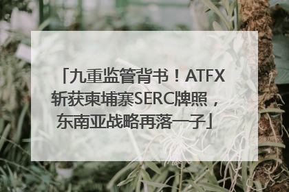 九重监管背书！ATFX斩获柬埔寨SERC牌照，东南亚战略再落一子
