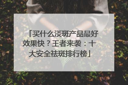 买什么淡斑产品最好效果快？王者来袭：十大安全祛斑排行榜
