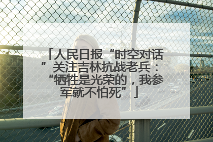 人民日报“时空对话”关注吉林抗战老兵：“牺牲是光荣的，我参军就不怕死”