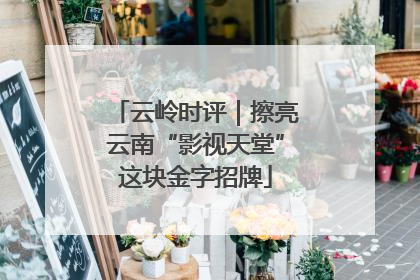 云岭时评｜擦亮云南“影视天堂”这块金字招牌