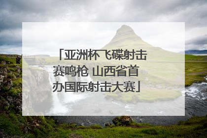 亚洲杯飞碟射击赛鸣枪 山西省首办国际射击大赛