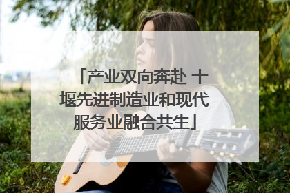 产业双向奔赴 十堰先进制造业和现代服务业融合共生