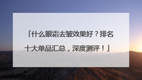 什么眼霜去皱效果好？排名十大单品汇总，深度测评！