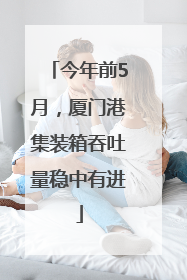 今年前5月，厦门港集装箱吞吐量稳中有进