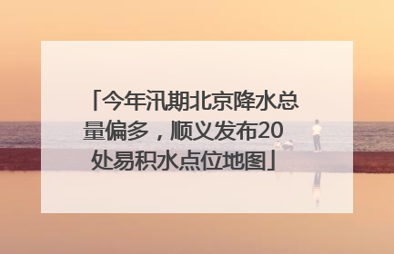 今年汛期北京降水总量偏多，顺义发布20处易积水点位地图