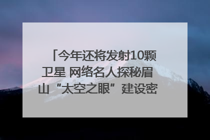 今年还将发射10颗卫星 网络名人探秘眉山“太空之眼”建设密码｜网络名人四川行