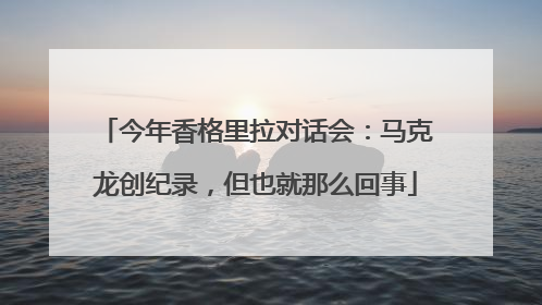 今年香格里拉对话会：马克龙创纪录，但也就那么回事
