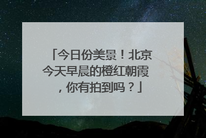 今日份美景！北京今天早晨的橙红朝霞，你有拍到吗？