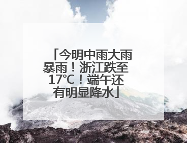 今明中雨大雨暴雨！浙江跌至17℃！端午还有明显降水