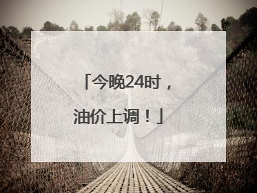 今晚24时，油价上调！