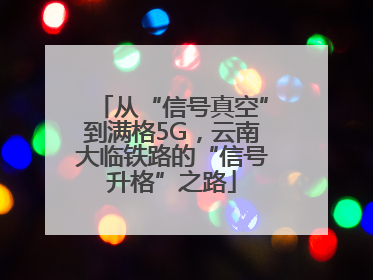 从“信号真空”到满格5G，云南大临铁路的“信号升格”之路