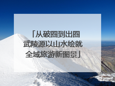 从破圈到出圈 武陵源以山水绘就全域旅游新图景