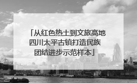 从红色热土到文旅高地 四川太平古镇打造民族团结进步示范样本