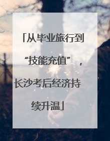 从毕业旅行到“技能充值”，长沙考后经济持续升温
