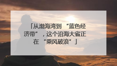 从渤海湾到 “蓝色经济带”，这个沿海大省正在 “乘风破浪”