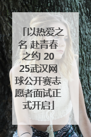 以热爱之名 赴青春之约 2025武汉网球公开赛志愿者面试正式开启