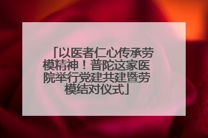 以医者仁心传承劳模精神！普陀这家医院举行党建共建暨劳模结对仪式