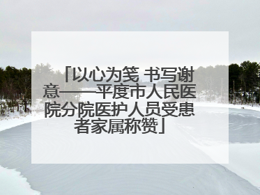 以心为笺 书写谢意——平度市人民医院分院医护人员受患者家属称赞