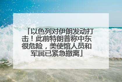 以色列对伊朗发动打击！此前特朗普称中东很危险，美使馆人员和军属已紧急撤离