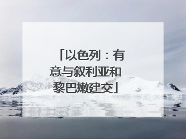 以色列：有意与叙利亚和黎巴嫩建交