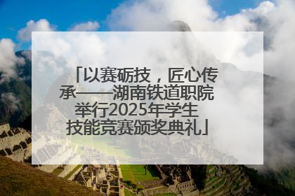 以赛砺技，匠心传承——湖南铁道职院举行2025年学生技能竞赛颁奖典礼