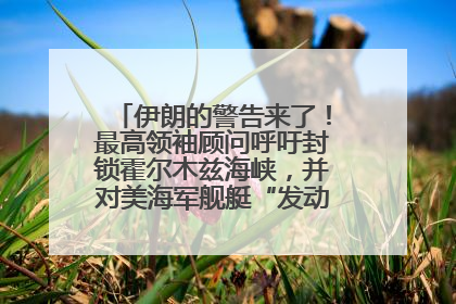 伊朗的警告来了！最高领袖顾问呼吁封锁霍尔木兹海峡，并对美海军舰艇“发动导弹袭击”