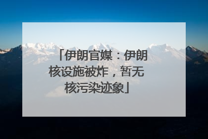 伊朗官媒：伊朗核设施被炸，暂无核污染迹象