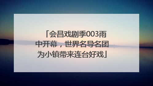 会昌戏剧季003雨中开幕，世界名导名团为小镇带来连台好戏