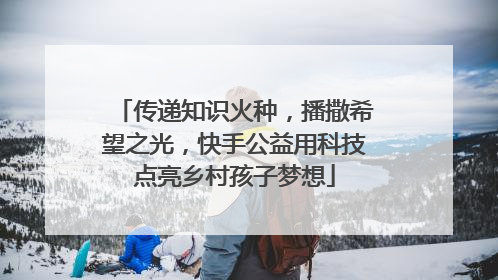 传递知识火种，播撒希望之光，快手公益用科技点亮乡村孩子梦想