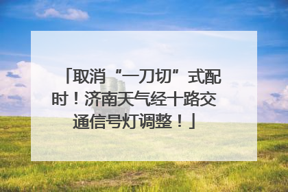 取消“一刀切”式配时！济南天气经十路交通信号灯调整！