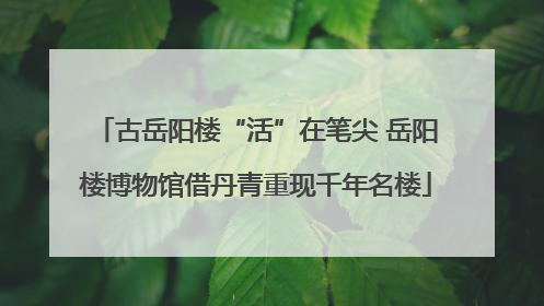 古岳阳楼“活”在笔尖 岳阳楼博物馆借丹青重现千年名楼