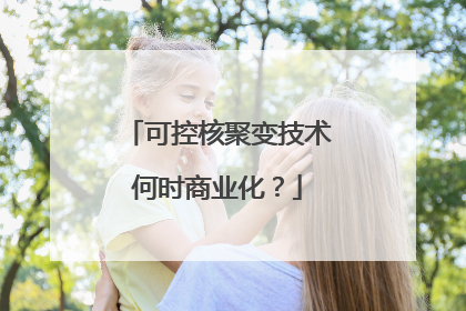 可控核聚变技术何时商业化？