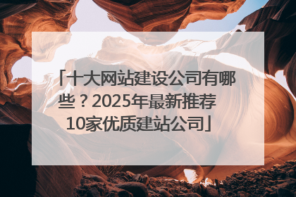 十大网站建设公司有哪些？2025年最新推荐10家优质建站公司