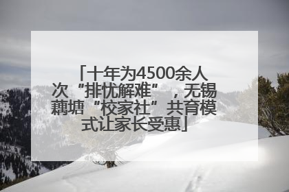 十年为4500余人次“排忧解难”，无锡藕塘“校家社”共育模式让家长受惠