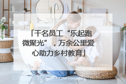 千名员工“乐起跑 微聚光”，万余公里爱心助力乡村教育