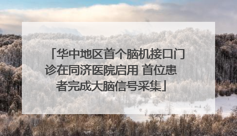 华中地区首个脑机接口门诊在同济医院启用 首位患者完成大脑信号采集