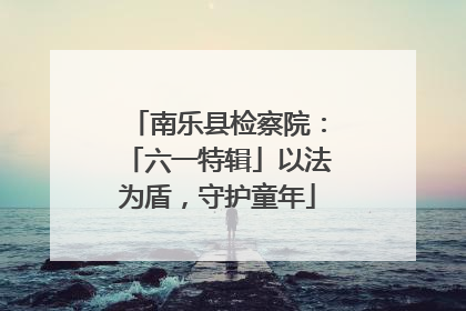 南乐县检察院：「六一特辑」以法为盾，守护童年