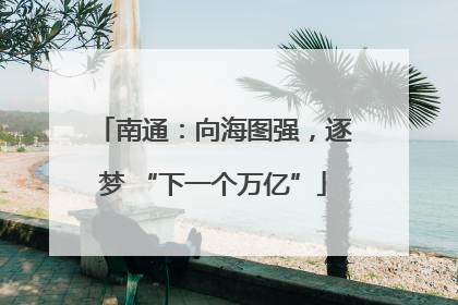 南通：向海图强，逐梦 “下一个万亿”