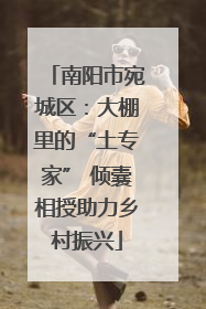 南阳市宛城区：大棚里的“土专家” 倾囊相授助力乡村振兴
