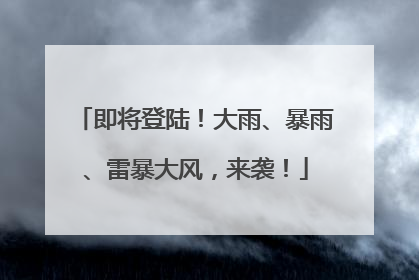 即将登陆！大雨、暴雨、雷暴大风，来袭！
